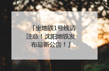 坐地铁1号线请注意！沈阳地铁发布最新公告！